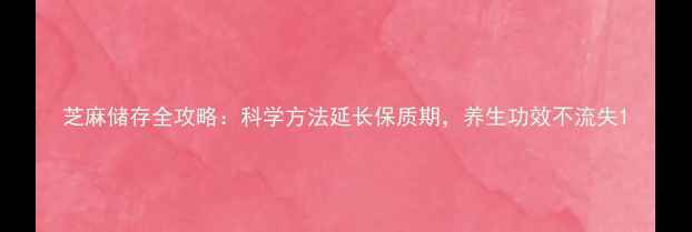 图片 芝麻储存全攻略：科学方法延长保质期，养生功效不流失1