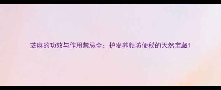 图片 芝麻的功效与作用禁忌全：护发养颜防便秘的天然宝藏1