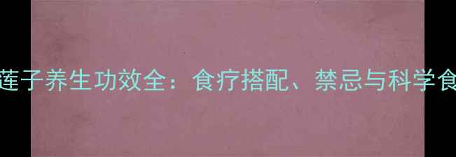 图片 芡实与莲子养生功效全：食疗搭配、禁忌与科学食用指南
