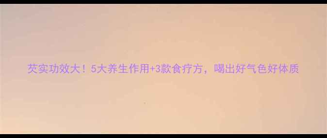 图片 芡实功效大！5大养生作用+3款食疗方，喝出好气色好体质