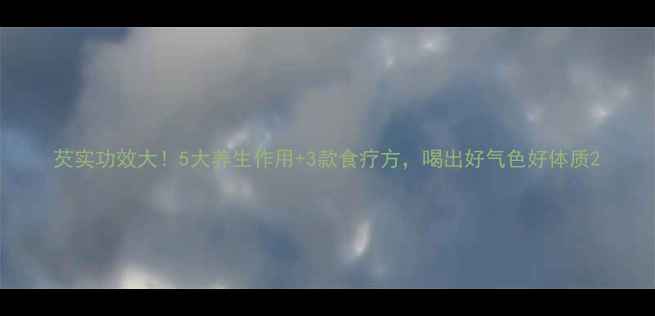 图片 芡实功效大！5大养生作用+3款食疗方，喝出好气色好体质2