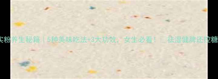 图片 芡实粉养生秘籍｜5种美味吃法+3大功效，女生必看！💪祛湿健脾还控糖✨1