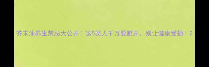 图片 芥末油养生禁忌大公开！这5类人千万要避开，别让健康受损！2