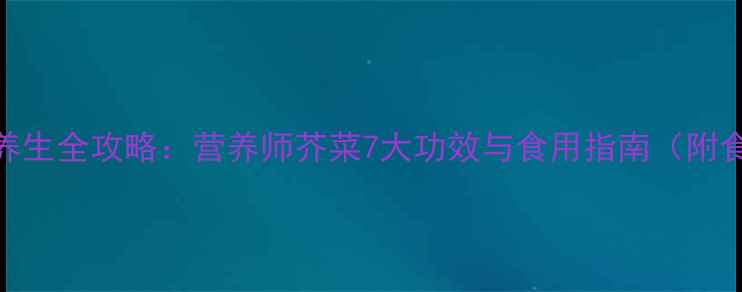 图片 芥菜养生全攻略：营养师芥菜7大功效与食用指南（附食谱）