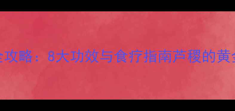 图片 芦稷养生全攻略：8大功效与食疗指南芦稷的黄金营养密码