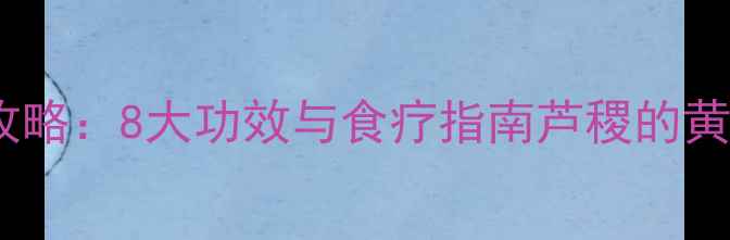图片 芦稷养生全攻略：8大功效与食疗指南芦稷的黄金营养密码2
