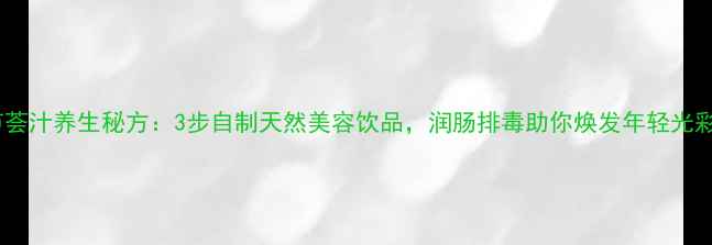 图片 芦荟汁养生秘方：3步自制天然美容饮品，润肠排毒助你焕发年轻光彩1