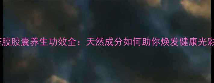 图片 芦荟胶胶囊养生功效全：天然成分如何助你焕发健康光彩？1