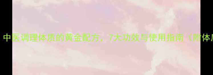 图片 芪葛颗粒：中医调理体质的黄金配方，7大功效与使用指南（附体质自测表）