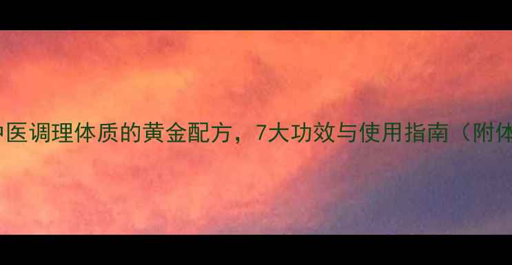 图片 芪葛颗粒：中医调理体质的黄金配方，7大功效与使用指南（附体质自测表）2