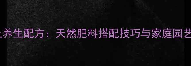 图片 花卉营养土养生配方：天然肥料搭配技巧与家庭园艺健康功效1