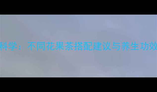 图片 花果茶科学：不同花果茶搭配建议与养生功效全指南
