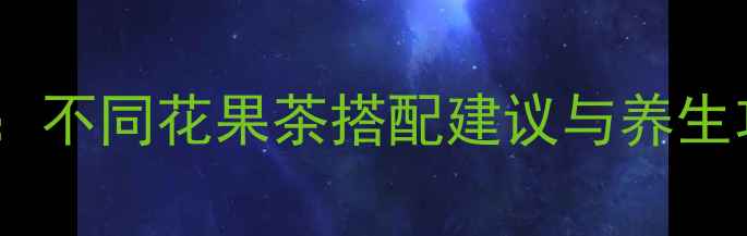 图片 花果茶科学：不同花果茶搭配建议与养生功效全指南2