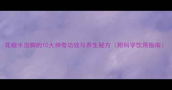 图片 花椒水泡脚的10大神奇功效与养生秘方（附科学饮用指南）