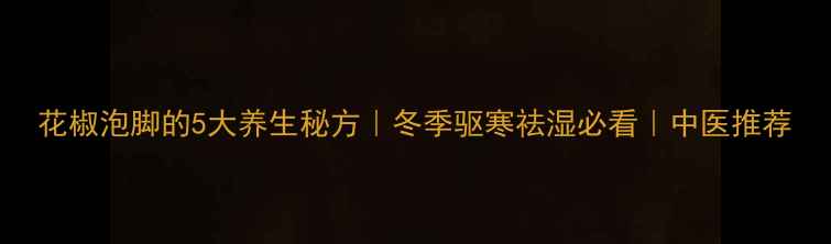 图片 花椒泡脚的5大养生秘方｜冬季驱寒祛湿必看｜中医推荐
