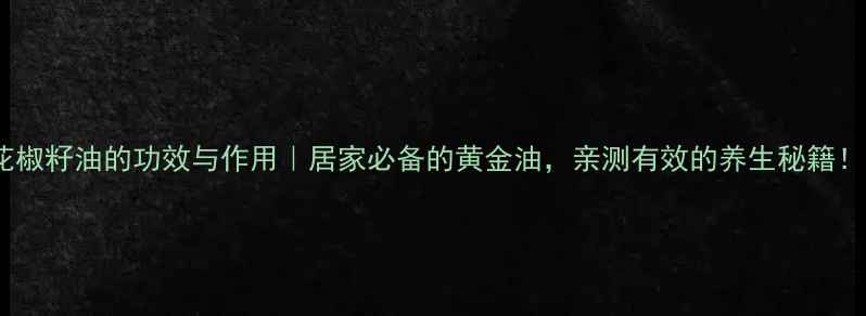 图片 花椒籽油的功效与作用｜居家必备的黄金油，亲测有效的养生秘籍！1