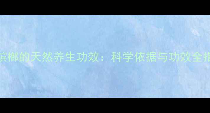 图片 花槟榔的天然养生功效：科学依据与功效全指南