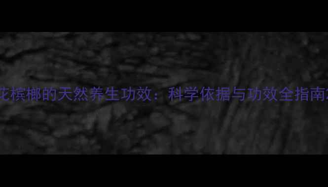 图片 花槟榔的天然养生功效：科学依据与功效全指南2
