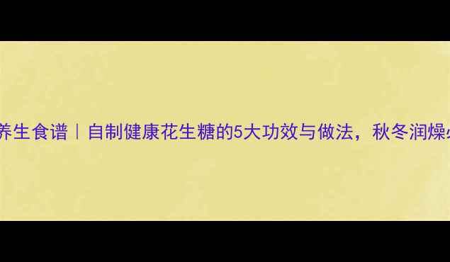 图片 花生糖养生食谱｜自制健康花生糖的5大功效与做法，秋冬润燥必备！2