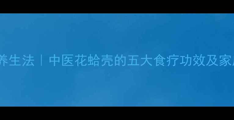 图片 花蛤壳泡脚养生法｜中医花蛤壳的五大食疗功效及家庭泡脚指南1
