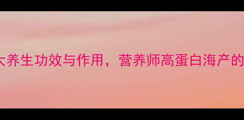 图片 花蛤的10大养生功效与作用，营养师高蛋白海产的营养密码1