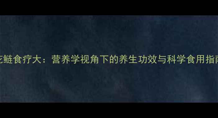 图片 花鲢食疗大：营养学视角下的养生功效与科学食用指南