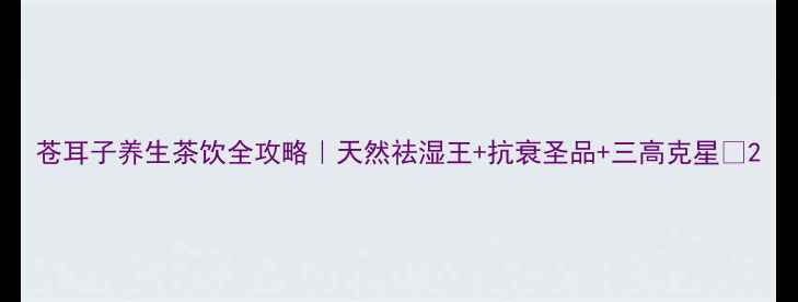 图片 苍耳子养生茶饮全攻略｜天然祛湿王+抗衰圣品+三高克星🌿2