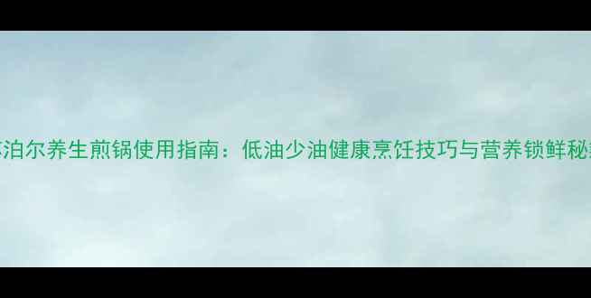 图片 苏泊尔养生煎锅使用指南：低油少油健康烹饪技巧与营养锁鲜秘籍