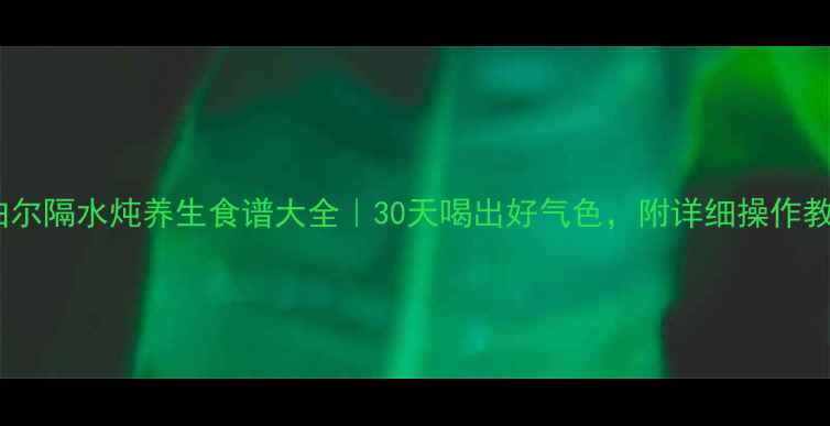 图片 苏泊尔隔水炖养生食谱大全｜30天喝出好气色，附详细操作教程2