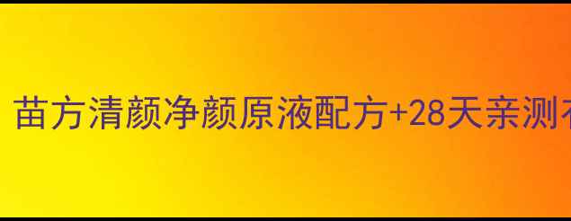 图片 苗族古法祛黄气｜苗方清颜净颜原液配方+28天亲测有效改善暗沉肤色