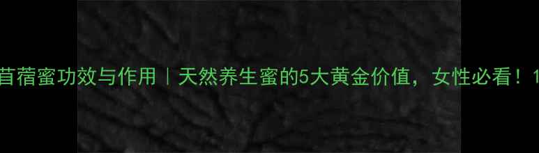 图片 苜蓿蜜功效与作用｜天然养生蜜的5大黄金价值，女性必看！1