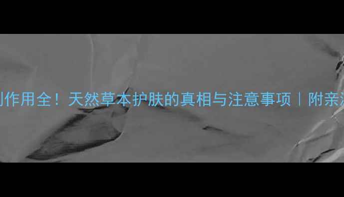 图片 苦参洗液副作用全！天然草本护肤的真相与注意事项｜附亲测使用攻略