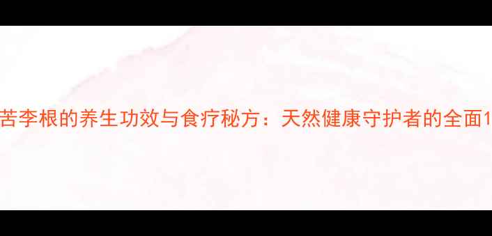 图片 苦李根的养生功效与食疗秘方：天然健康守护者的全面1