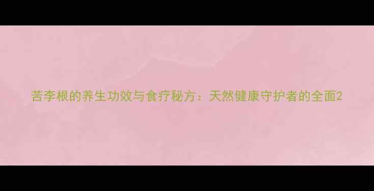 图片 苦李根的养生功效与食疗秘方：天然健康守护者的全面2