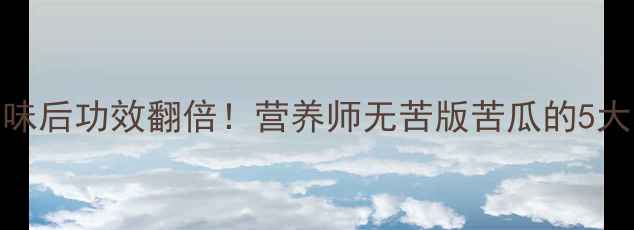 图片 苦瓜去苦味后功效翻倍！营养师无苦版苦瓜的5大养生秘籍
