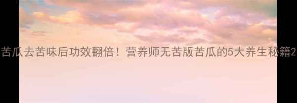 图片 苦瓜去苦味后功效翻倍！营养师无苦版苦瓜的5大养生秘籍2