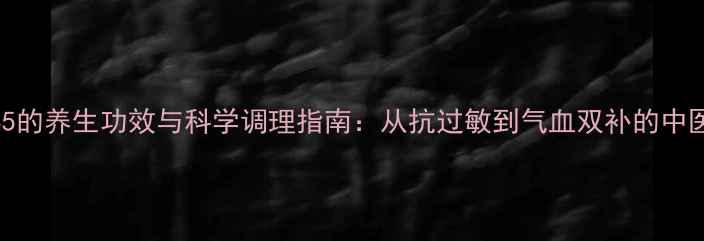 图片 英达35的养生功效与科学调理指南：从抗过敏到气血双补的中医智慧