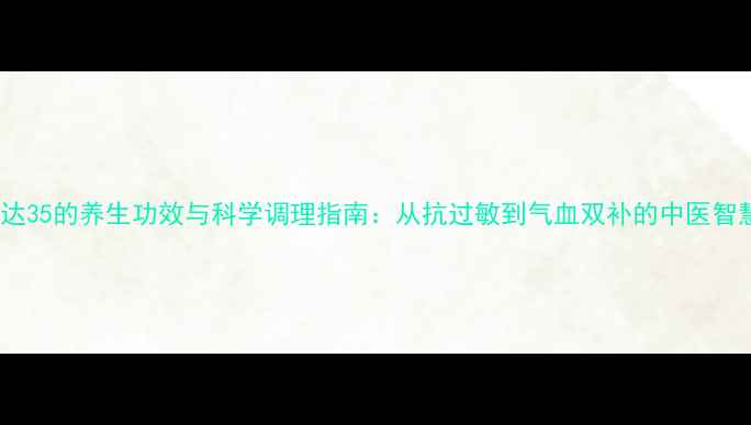 图片 英达35的养生功效与科学调理指南：从抗过敏到气血双补的中医智慧1