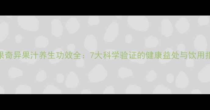图片 苹果奇异果汁养生功效全：7大科学验证的健康益处与饮用指南