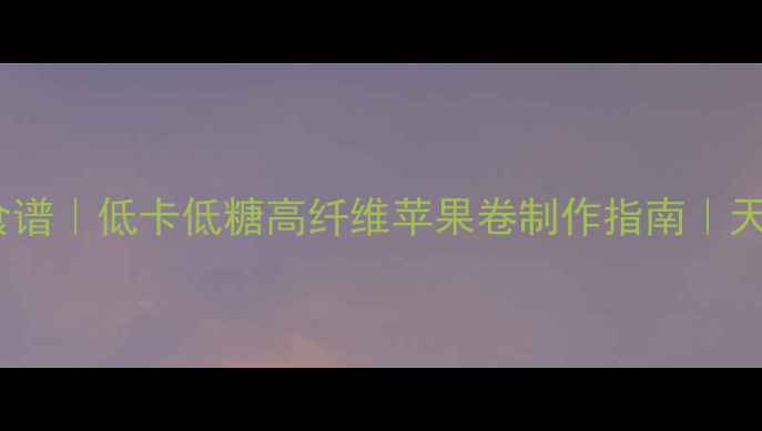 图片 苹果寿司养生食谱｜低卡低糖高纤维苹果卷制作指南｜天然食材健康餐1