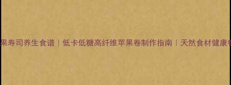 图片 苹果寿司养生食谱｜低卡低糖高纤维苹果卷制作指南｜天然食材健康餐2