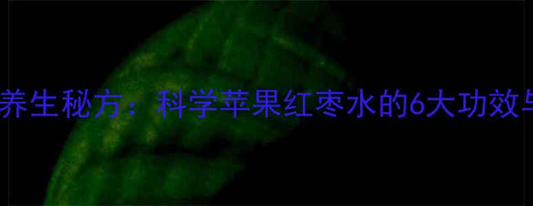 图片 苹果红枣水四季养生秘方：科学苹果红枣水的6大功效与最佳饮用指南1