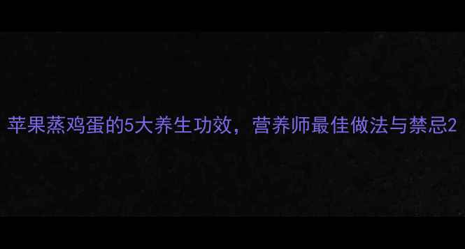 图片 苹果蒸鸡蛋的5大养生功效，营养师最佳做法与禁忌2