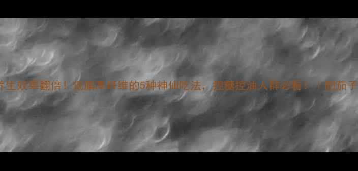 图片 茄子这样吃养生效果翻倍！低脂高纤维的5种神仙吃法，控糖控油人群必看！｜附茄子的营养真相2