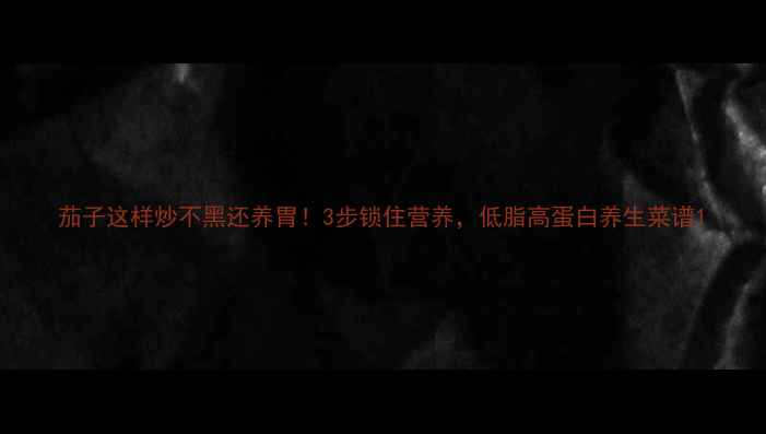 图片 茄子这样炒不黑还养胃！3步锁住营养，低脂高蛋白养生菜谱1