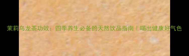 图片 茉莉乌龙茶功效：四季养生必备的天然饮品指南｜喝出健康好气色