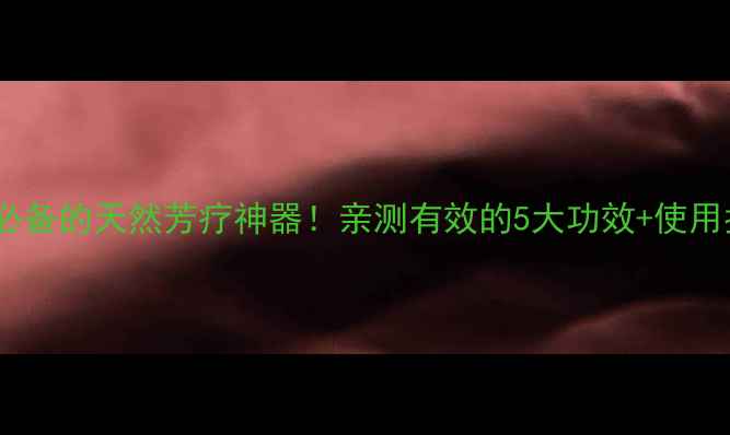 图片 茉莉单方精油｜养生必备的天然芳疗神器！亲测有效的5大功效+使用指南（附避坑攻略）2