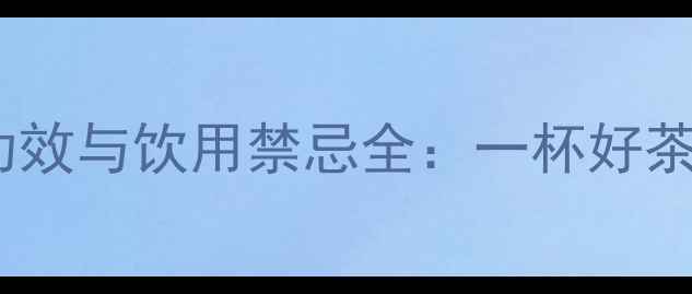 图片 茉莉毛尖的养生功效与饮用禁忌全：一杯好茶如何守护健康？2
