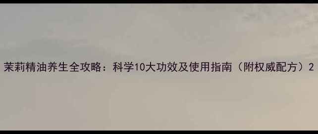 图片 茉莉精油养生全攻略：科学10大功效及使用指南（附权威配方）2