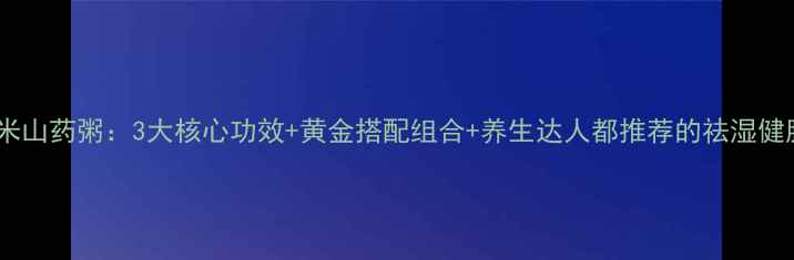 图片 茯苓薏米山药粥：3大核心功效+黄金搭配组合+养生达人都推荐的祛湿健脾秘方1